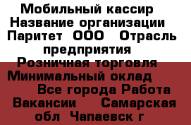 Мобильный кассир › Название организации ­ Паритет, ООО › Отрасль предприятия ­ Розничная торговля › Минимальный оклад ­ 30 000 - Все города Работа » Вакансии   . Самарская обл.,Чапаевск г.